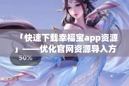 「快速下载幸福宝app资源」——优化官网资源导入方法