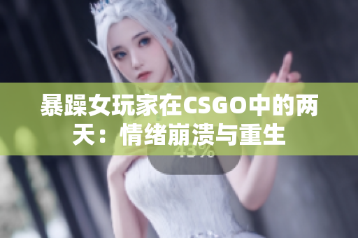 暴躁女玩家在CSGO中的两天：情绪崩溃与重生