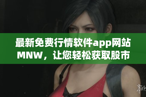 最新免费行情软件app网站MNW，让您轻松获取股市动态