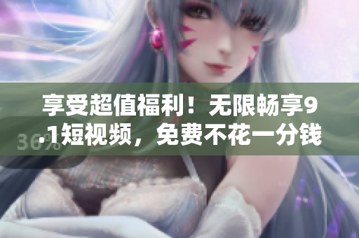 享受超值福利！无限畅享9.1短视频，免费不花一分钱！