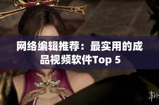 网络编辑推荐：最实用的成品视频软件Top 5