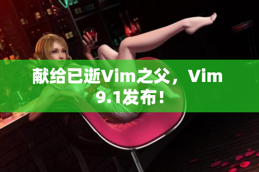 献给已逝Vim之父，Vim 9.1发布！
