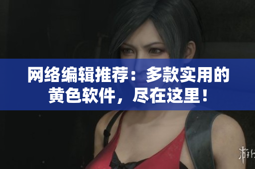 网络编辑推荐：多款实用的黄色软件，尽在这里！