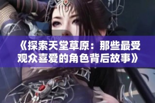 《探索天堂草原：那些最受观众喜爱的角色背后故事》
