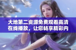 大地第二资源免费观看高清在线播放，让您畅享精彩内容无阻碍