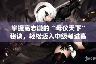 掌握高志谦的“母仪天下”秘诀，轻松迈入中级考试高分之路