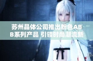 苏州晶体公司推出粉色ABB系列产品 引领时尚潮流新风尚