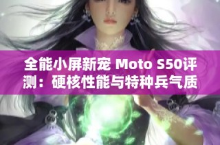全能小屏新宠 Moto S50评测：硬核性能与特种兵气质并存
