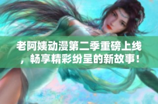 老阿姨动漫第二季重磅上线，畅享精彩纷呈的新故事！