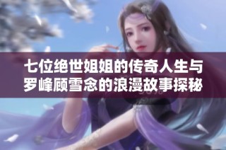 七位绝世姐姐的传奇人生与罗峰顾雪念的浪漫故事探秘