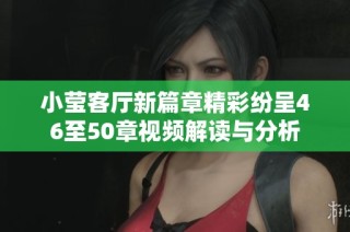 小莹客厅新篇章精彩纷呈46至50章视频解读与分析