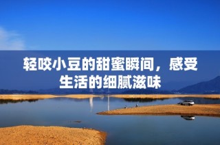 轻咬小豆的甜蜜瞬间，感受生活的细腻滋味