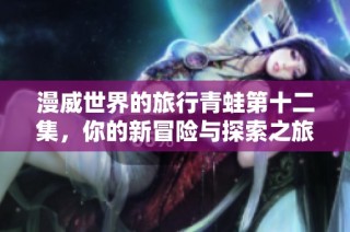漫威世界的旅行青蛙第十二集，你的新冒险与探索之旅免费收听
