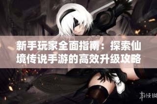 新手玩家全面指南：探索仙境传说手游的高效升级攻略与成长路径