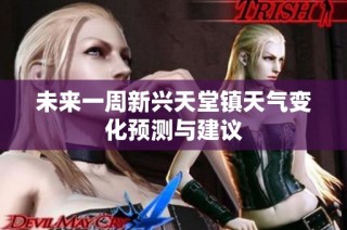 未来一周新兴天堂镇天气变化预测与建议