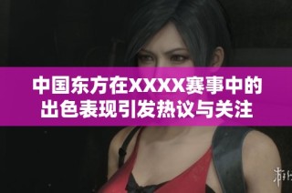 中国东方在XXXX赛事中的出色表现引发热议与关注
