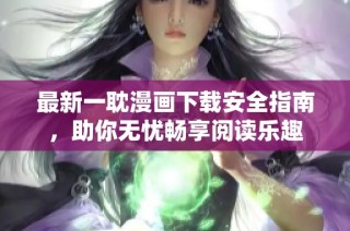 最新一耽漫画下载安全指南，助你无忧畅享阅读乐趣