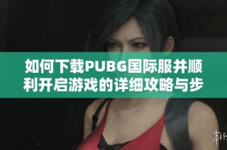 如何下载PUBG国际服并顺利开启游戏的详细攻略与步骤分享