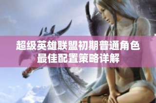 超级英雄联盟初期普通角色最佳配置策略详解