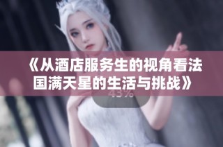《从酒店服务生的视角看法国满天星的生活与挑战》