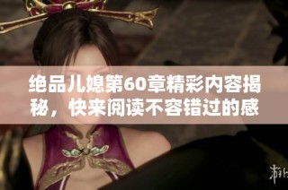 绝品儿媳第60章精彩内容揭秘，快来阅读不容错过的感人故事！