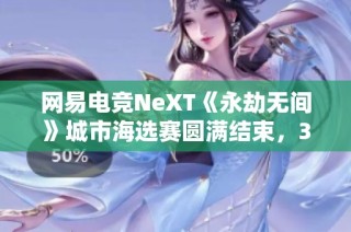 网易电竞NeXT《永劫无间》城市海选赛圆满结束，32强战队集结待发