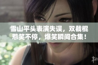 雪山平头表演失误，双截棍惹笑不停，爆笑瞬间合集！