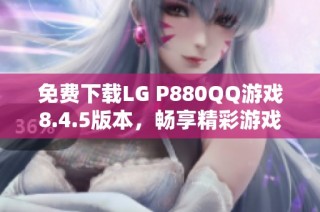 免费下载LG P880QQ游戏8.4.5版本，畅享精彩游戏体验
