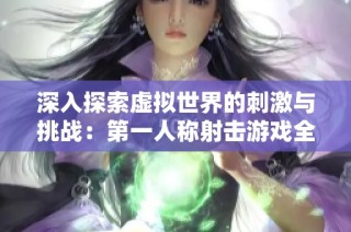 深入探索虚拟世界的刺激与挑战：第一人称射击游戏全解析