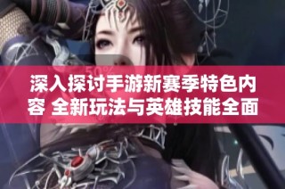 深入探讨手游新赛季特色内容 全新玩法与英雄技能全面解析及抢先体验攻略