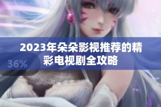 2023年朵朵影视推荐的精彩电视剧全攻略