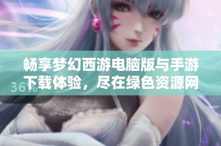 畅享梦幻西游电脑版与手游下载体验，尽在绿色资源网