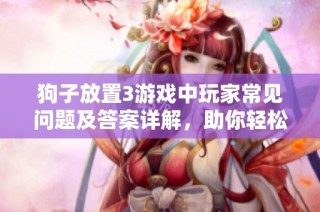 狗子放置3游戏中玩家常见问题及答案详解，助你轻松上手攻略分享