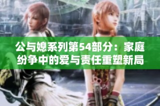公与媳系列第54部分：家庭纷争中的爱与责任重塑新局面