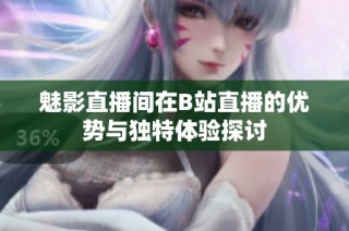魅影直播间在B站直播的优势与独特体验探讨