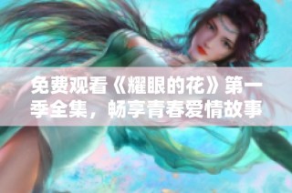 免费观看《耀眼的花》第一季全集，畅享青春爱情故事。