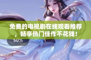 免费的电视剧在线观看推荐，畅享热门佳作不花钱！
