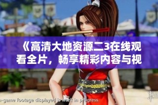 《高清大地资源二3在线观看全片，畅享精彩内容与视觉盛宴》