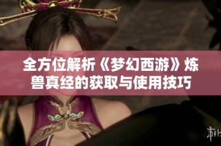 全方位解析《梦幻西游》炼兽真经的获取与使用技巧