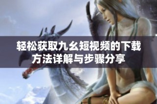轻松获取九幺短视频的下载方法详解与步骤分享