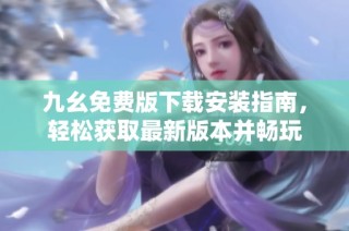 九幺免费版下载安装指南，轻松获取最新版本并畅玩