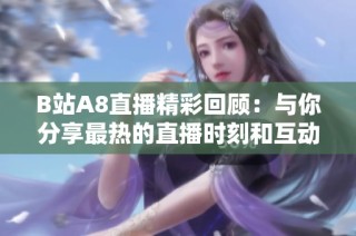 B站A8直播精彩回顾：与你分享最热的直播时刻和互动乐趣