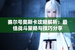 赛尔号奥斯卡攻略解析：最佳战斗策略与技巧分享