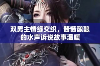 双男主情缘交织，酱酱酿酿的水声诉说故事温暖