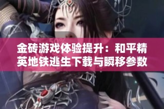 金砖游戏体验提升：和平精英地铁逃生下载与瞬移参数解析