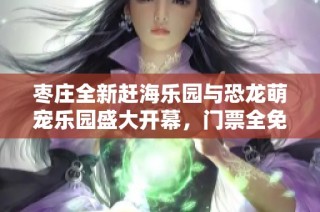 枣庄全新赶海乐园与恐龙萌宠乐园盛大开幕，门票全免费赠送！