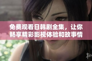 免费观看日韩剧全集，让你畅享精彩影视体验和故事情感