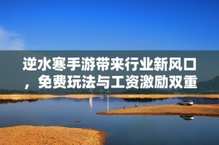 逆水寒手游带来行业新风口，免费玩法与工资激励双重创新引发关注