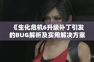 《生化危机6升级补丁引发的BUG解析及实用解决方案》