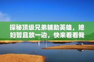 探秘顶级兄弟辅助英雄，媳妇暂且放一边，快来看看我的战绩！